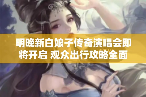 明晚新白娘子传奇演唱会即将开启 观众出行攻略全面解读请速来查看