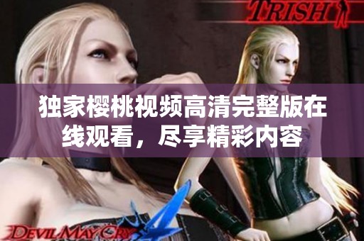 独家樱桃视频高清完整版在线观看，尽享精彩内容