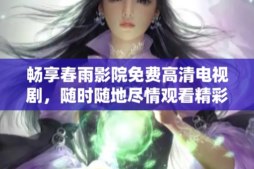畅享春雨影院免费高清电视剧，随时随地尽情观看精彩剧集