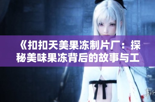 《扣扣天美果冻制片厂：探秘美味果冻背后的故事与工艺》