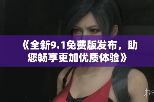 《全新9.1免费版发布，助您畅享更加优质体验》
