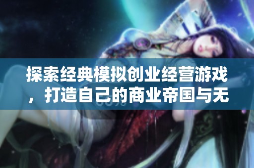 探索经典模拟创业经营游戏，打造自己的商业帝国与无限可能的乐趣