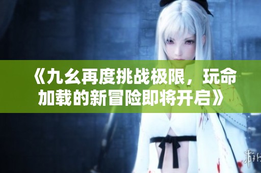 《九幺再度挑战极限，玩命加载的新冒险即将开启》