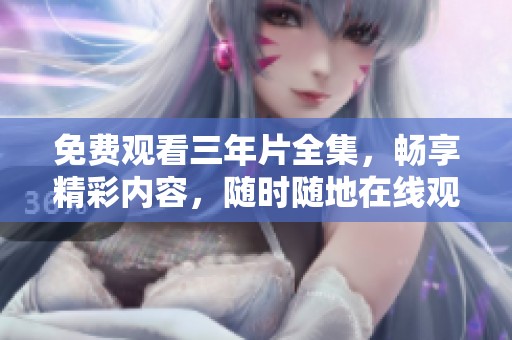 免费观看三年片全集，畅享精彩内容，随时随地在线观影
