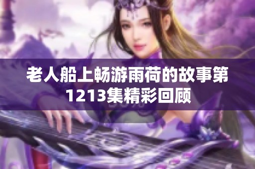 老人船上畅游雨荷的故事第1213集精彩回顾