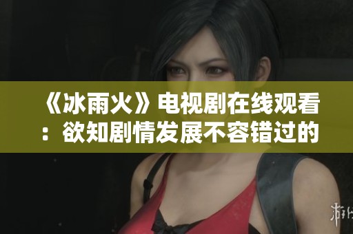 《冰雨火》电视剧在线观看：欲知剧情发展不容错过的全集推荐