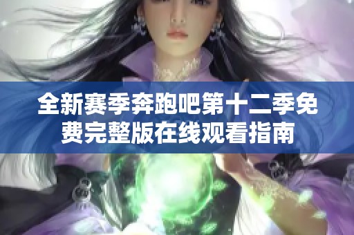 全新赛季奔跑吧第十二季免费完整版在线观看指南