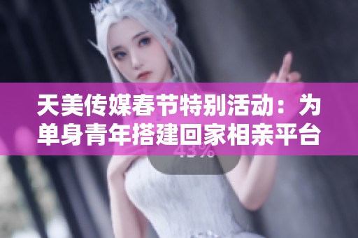 天美传媒春节特别活动：为单身青年搭建回家相亲平台