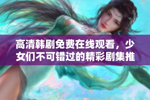 高清韩剧免费在线观看，少女们不可错过的精彩剧集推荐