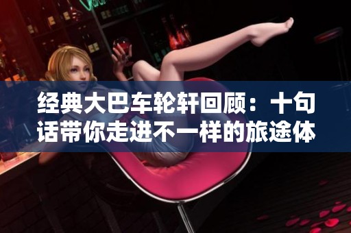 经典大巴车轮轩回顾：十句话带你走进不一样的旅途体验