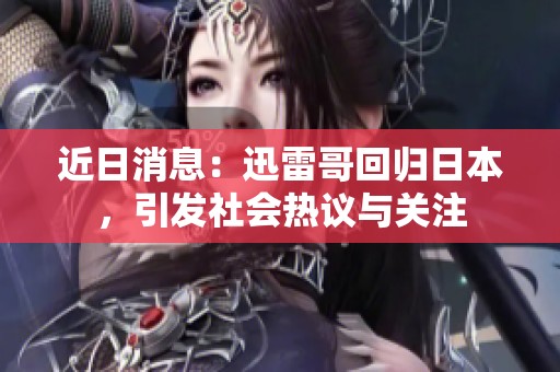 近日消息：迅雷哥回归日本，引发社会热议与关注