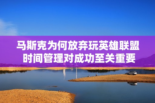 马斯克为何放弃玩英雄联盟 时间管理对成功至关重要