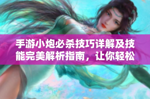手游小炮必杀技巧详解及技能完美解析指南，让你轻松掌握战斗秘诀！