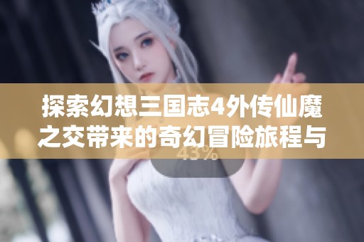 探索幻想三国志4外传仙魔之交带来的奇幻冒险旅程与精彩游戏体验