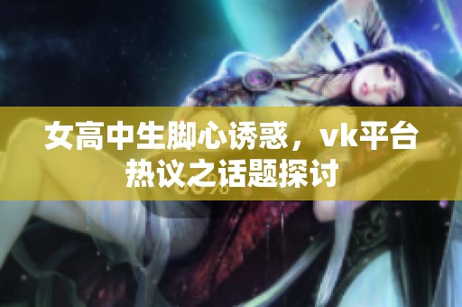 女高中生脚心诱惑，vk平台热议之话题探讨