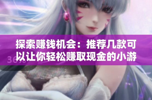 探索赚钱机会：推荐几款可以让你轻松赚取现金的小游戏软件和应用程序