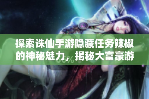 探索诛仙手游隐藏任务辣椒的神秘魅力，揭秘大富豪游戏的独特乐趣与体验