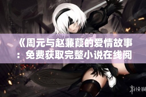 《周元与赵蒹葭的爱情故事：免费获取完整小说在线阅读》