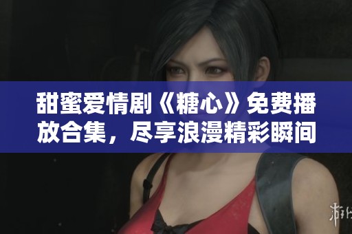 甜蜜爱情剧《糖心》免费播放合集，尽享浪漫精彩瞬间