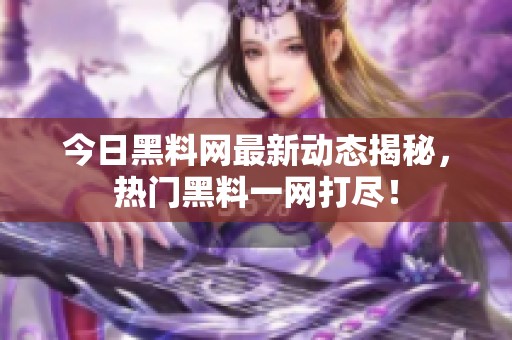 今日黑料网最新动态揭秘，热门黑料一网打尽！