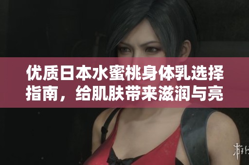 优质日本水蜜桃身体乳选择指南，给肌肤带来滋润与亮泽