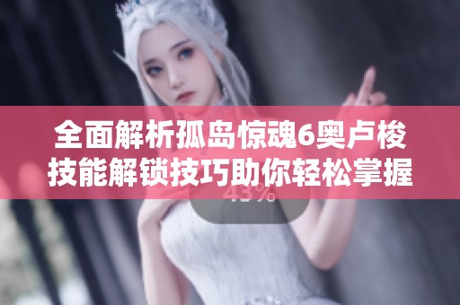 全面解析孤岛惊魂6奥卢梭技能解锁技巧助你轻松掌握神秘力量的全攻略