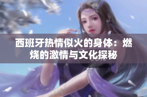 西班牙热情似火的身体：燃烧的激情与文化探秘