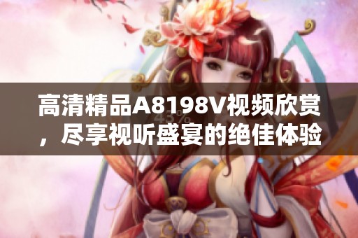 高清精品A8198V视频欣赏，尽享视听盛宴的绝佳体验