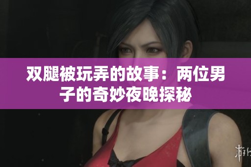 双腿被玩弄的故事：两位男子的奇妙夜晚探秘