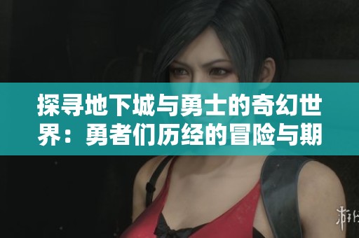 探寻地下城与勇士的奇幻世界：勇者们历经的冒险与期待的瞬间