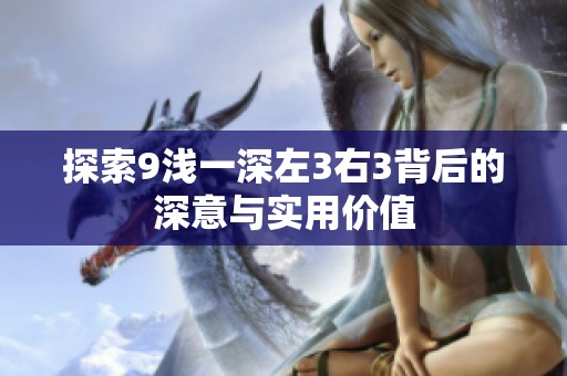 探索9浅一深左3右3背后的深意与实用价值