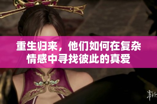 重生归来，他们如何在复杂情感中寻找彼此的真爱