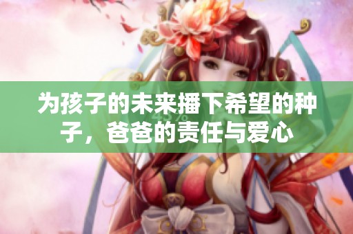 为孩子的未来播下希望的种子，爸爸的责任与爱心
