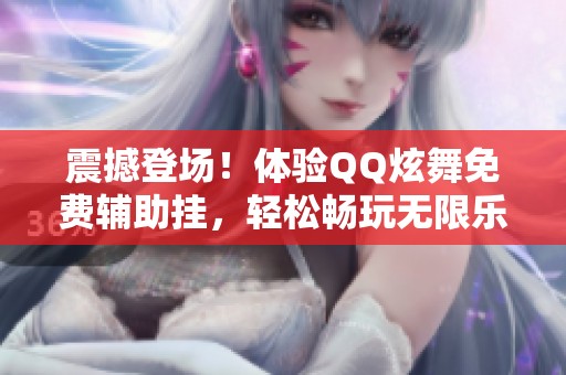 震撼登场！体验QQ炫舞免费辅助挂，轻松畅玩无限乐趣