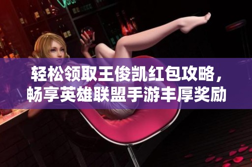 轻松领取王俊凯红包攻略，畅享英雄联盟手游丰厚奖励