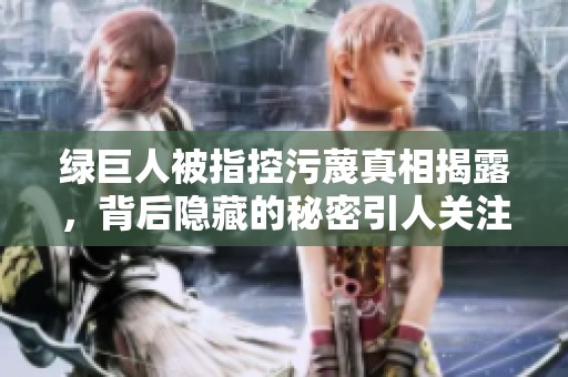绿巨人被指控污蔑真相揭露，背后隐藏的秘密引人关注