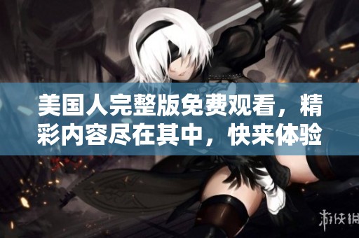 美国人完整版免费观看，精彩内容尽在其中，快来体验吧