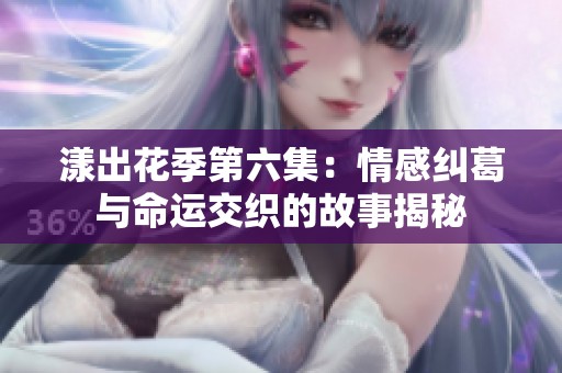 漾出花季第六集：情感纠葛与命运交织的故事揭秘