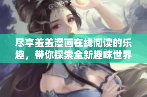 尽享羞羞漫画在线阅读的乐趣，带你探索全新趣味世界
