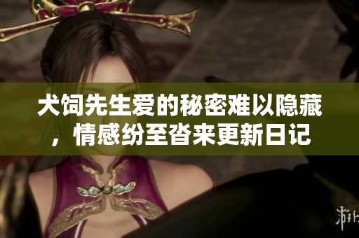 犬饲先生爱的秘密难以隐藏，情感纷至沓来更新日记