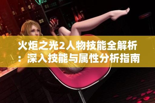 火炬之光2人物技能全解析：深入技能与属性分析指南