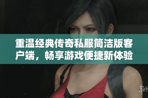 重温经典传奇私服简洁版客户端，畅享游戏便捷新体验
