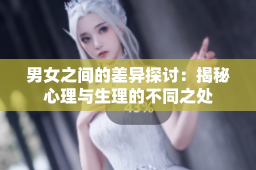 男女之间的差异探讨：揭秘心理与生理的不同之处