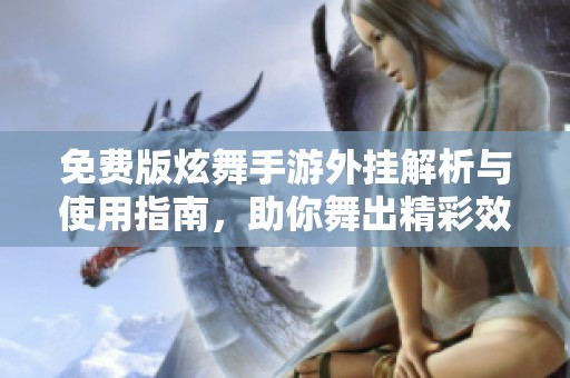 免费版炫舞手游外挂解析与使用指南，助你舞出精彩效果