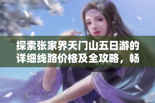 探索张家界天门山五日游的详细线路价格及全攻略，畅享美丽山水之旅