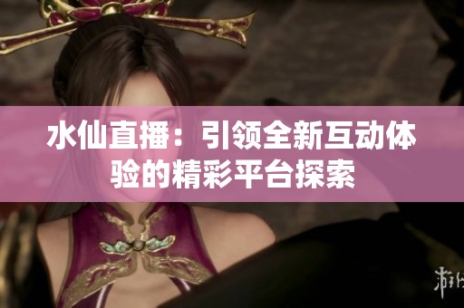 水仙直播：引领全新互动体验的精彩平台探索