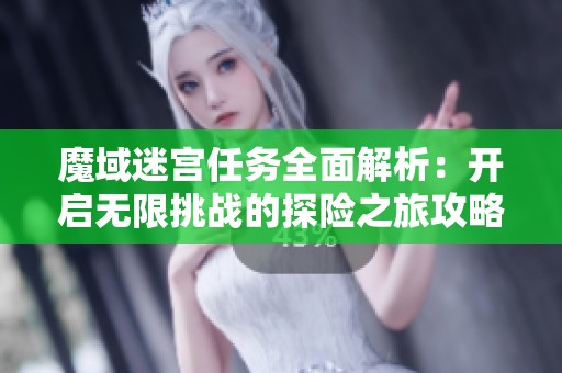 魔域迷宫任务全面解析：开启无限挑战的探险之旅攻略