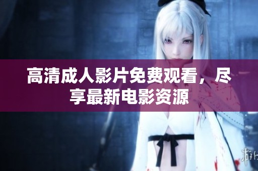 高清成人影片免费观看，尽享最新电影资源