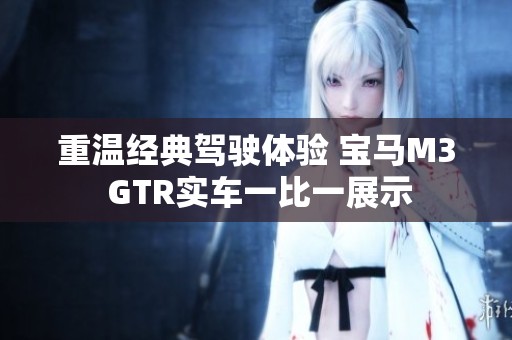 重温经典驾驶体验 宝马M3 GTR实车一比一展示
