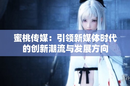 蜜桃传媒：引领新媒体时代的创新潮流与发展方向